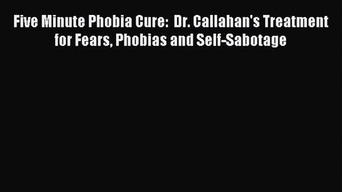 Read Five Minute Phobia Cure:  Dr. Callahan's Treatment for Fears Phobias and Self-Sabotage