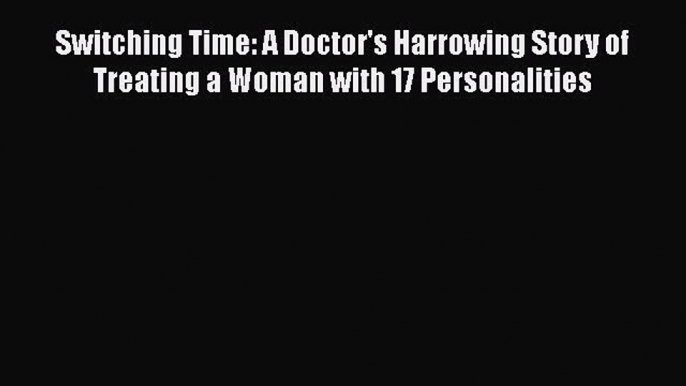 [Read book] Switching Time: A Doctor's Harrowing Story of Treating a Woman with 17 Personalities