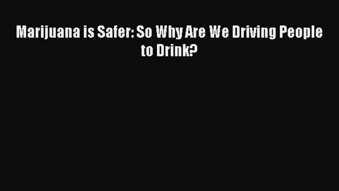 [Download PDF] Marijuana is Safer: So Why Are We Driving People to Drink? Ebook Free