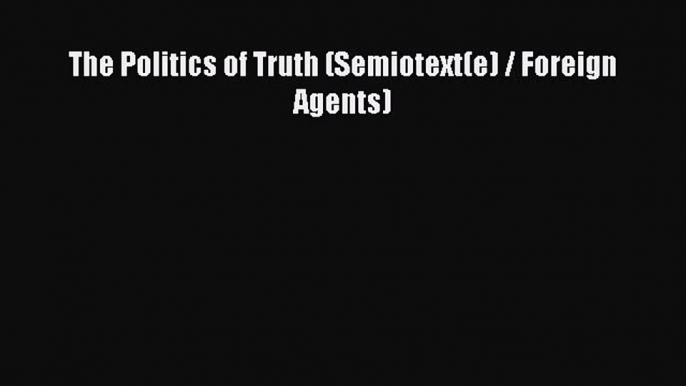 Read The Politics of Truth (Semiotext(e) / Foreign Agents) Ebook