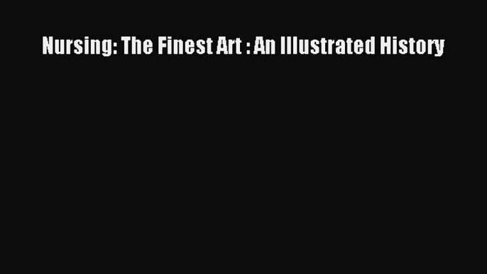 Read Nursing: The Finest Art : An Illustrated History Ebook Free