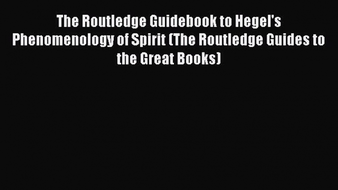 Read The Routledge Guidebook to Hegel's Phenomenology of Spirit (The Routledge Guides to the