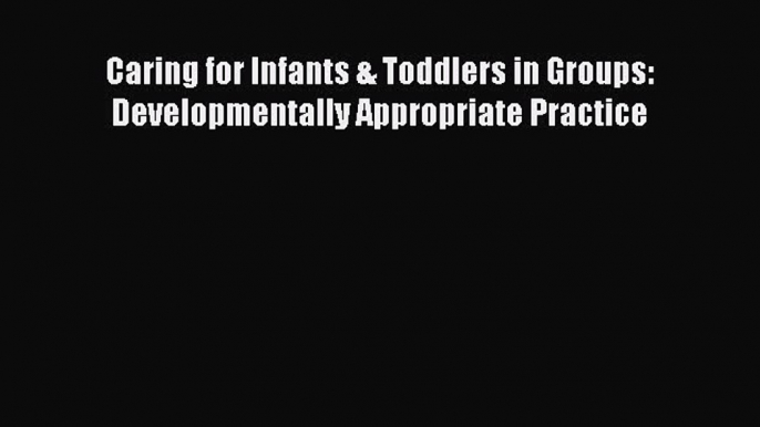 [PDF] Caring for Infants & Toddlers in Groups: Developmentally Appropriate Practice [Download]