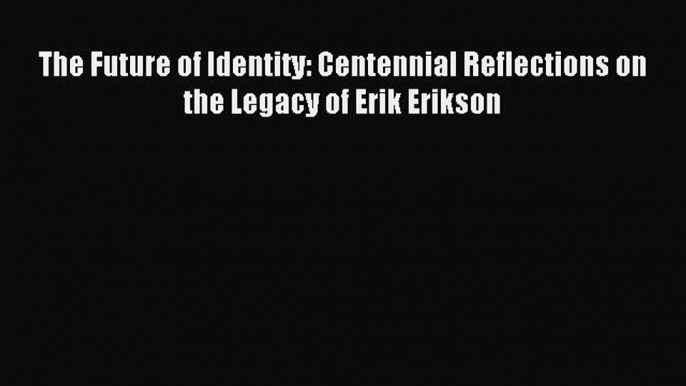 Read The Future of Identity: Centennial Reflections on the Legacy of Erik Erikson Ebook Free