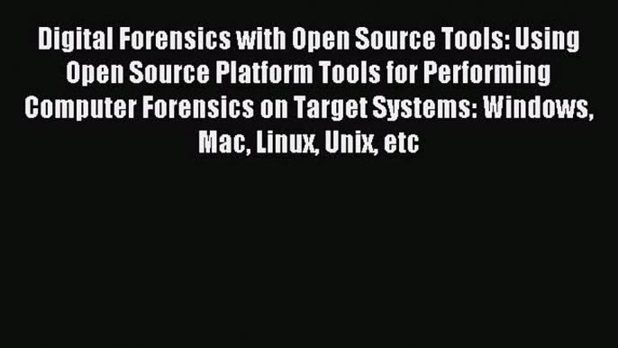 Download Digital Forensics with Open Source Tools: Using Open Source Platform Tools for Performing