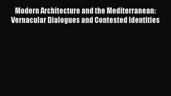 [Read Book] Modern Architecture and the Mediterranean: Vernacular Dialogues and Contested Identities