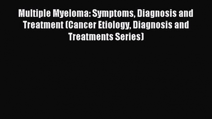 Read Multiple Myeloma: Symptoms Diagnosis and Treatment (Cancer Etiology Diagnosis and Treatments