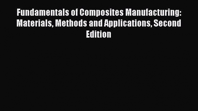 [Read Book] Fundamentals of Composites Manufacturing: Materials Methods and Applications Second