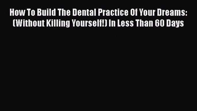 Read How To Build The Dental Practice Of Your Dreams: (Without Killing Yourself!) In Less Than