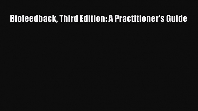 Read Biofeedback Third Edition: A Practitioner's Guide Ebook Free