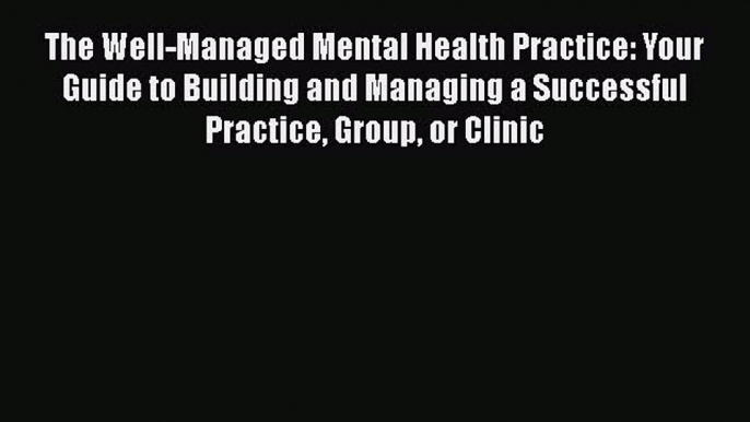 [Read book] The Well-Managed Mental Health Practice: Your Guide to Building and Managing a