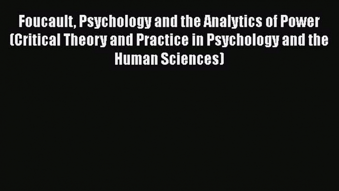 [Read book] Foucault Psychology and the Analytics of Power (Critical Theory and Practice in