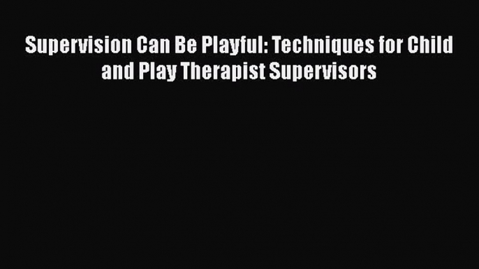 [Read book] Supervision Can Be Playful: Techniques for Child and Play Therapist Supervisors