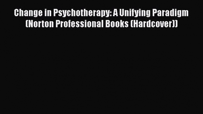 [Read book] Change in Psychotherapy: A Unifying Paradigm (Norton Professional Books (Hardcover))