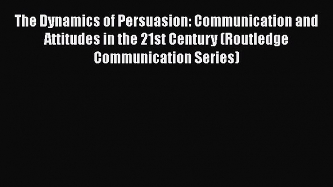 [Read book] The Dynamics of Persuasion: Communication and Attitudes in the 21st Century (Routledge