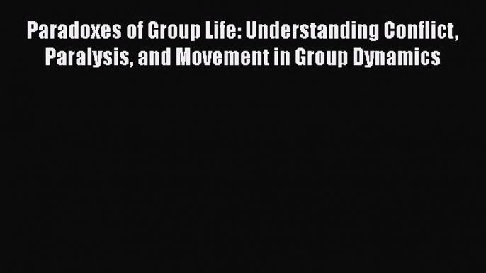 [Read book] Paradoxes of Group Life: Understanding Conflict Paralysis and Movement in Group