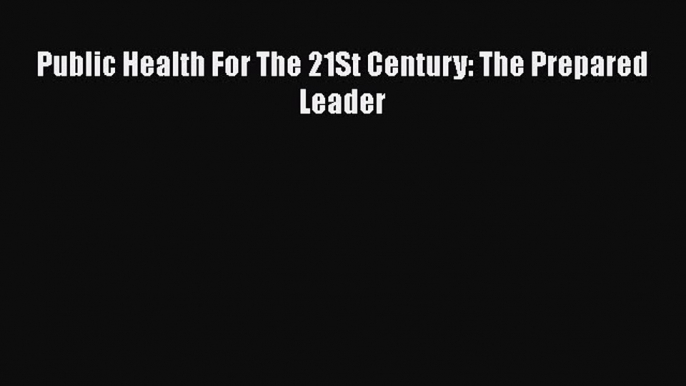 Read Public Health For The 21St Century: The Prepared Leader Ebook Free