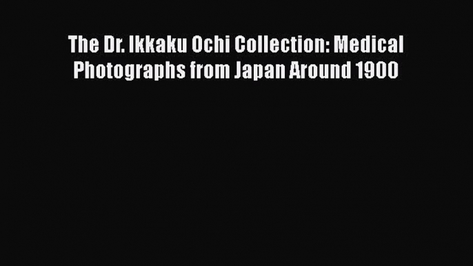 Read The Dr. Ikkaku Ochi Collection: Medical Photographs from Japan Around 1900 Ebook Free