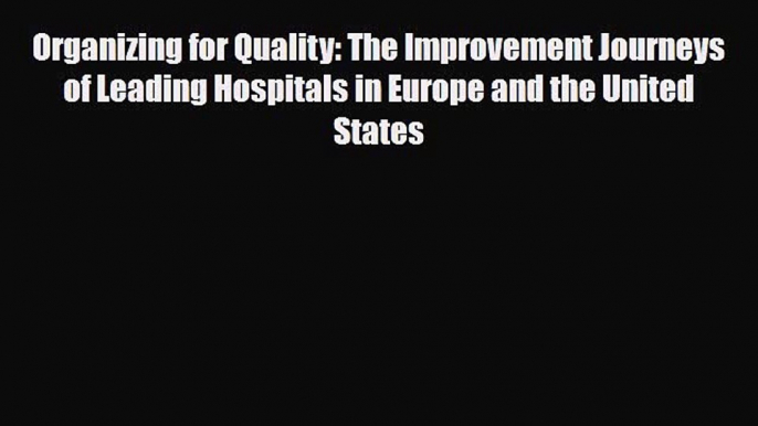 Organizing for Quality: The Improvement Journeys of Leading Hospitals in Europe and the United