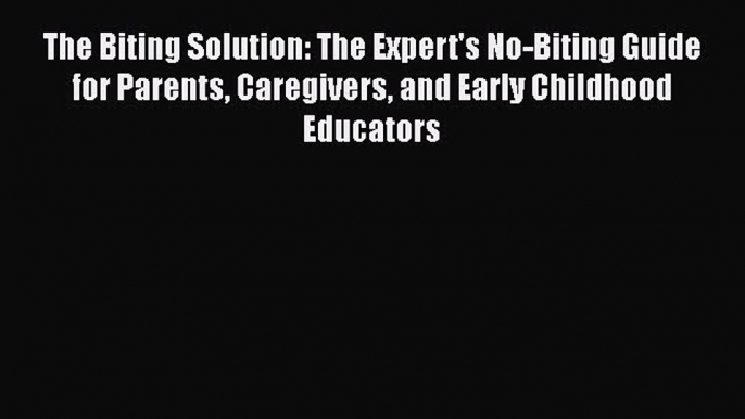 Read The Biting Solution: The Expert's No-Biting Guide for Parents Caregivers and Early Childhood