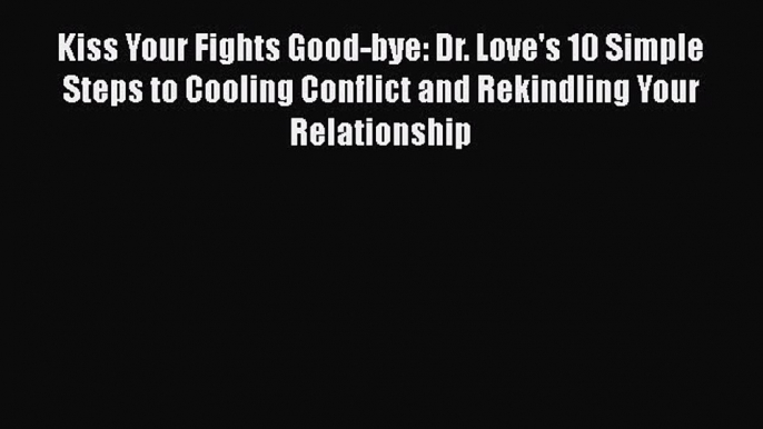 Download Kiss Your Fights Good-bye: Dr. Love's 10 Simple Steps to Cooling Conflict and Rekindling