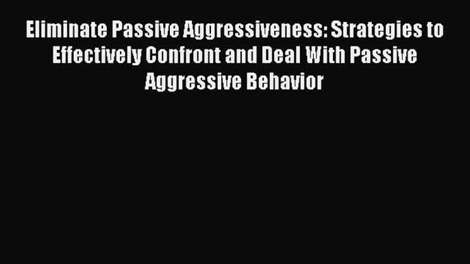 Read Eliminate Passive Aggressiveness: Strategies to Effectively Confront and Deal With Passive
