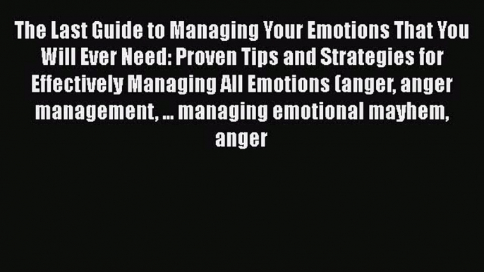 Read The Last Guide to Managing Your Emotions That You Will Ever Need: Proven Tips and Strategies