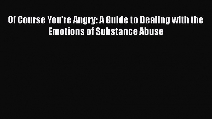 Download Of Course You're Angry: A Guide to Dealing with the Emotions of Substance Abuse PDF