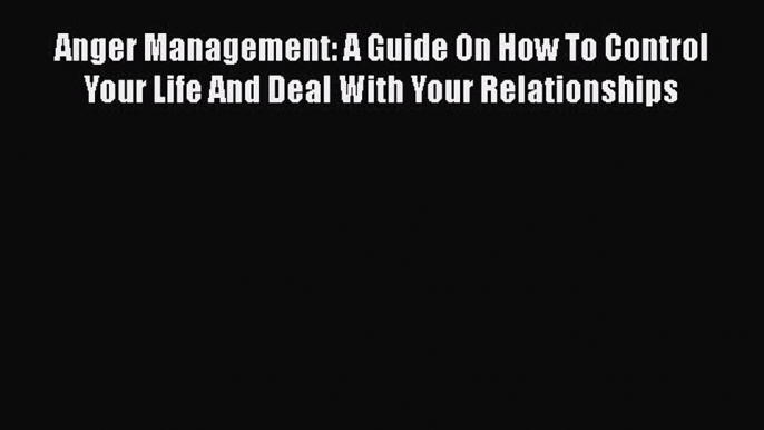 Read Anger Management: A Guide On How To Control Your Life And Deal With Your Relationships