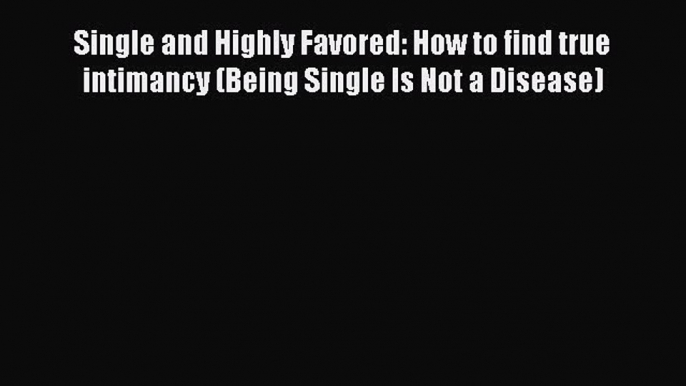 Download Single and Highly Favored: How to find true intimancy (Being Single Is Not a Disease)