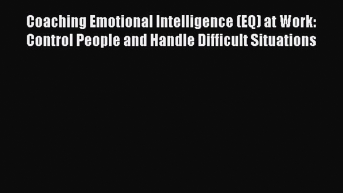 Read Coaching Emotional Intelligence (EQ) at Work: Control People and Handle Difficult Situations