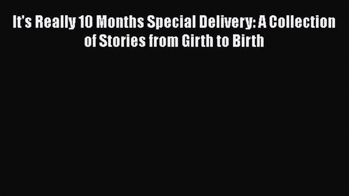 PDF It's Really 10 Months Special Delivery: A Collection of Stories from Girth to Birth  Read