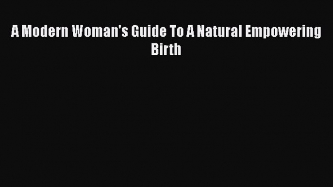 Download A Modern Woman's Guide To A Natural Empowering Birth  Read Online