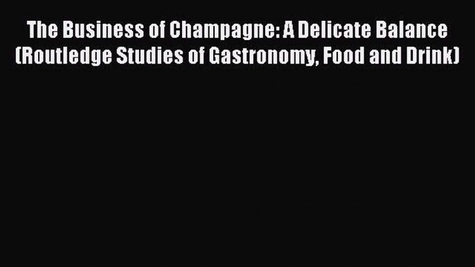 Read The Business of Champagne: A Delicate Balance (Routledge Studies of Gastronomy Food and