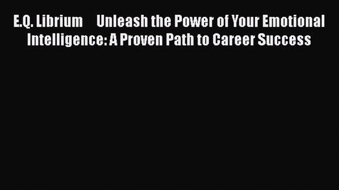 [Read book] E.Q. Librium     Unleash the Power of Your Emotional Intelligence: A Proven Path