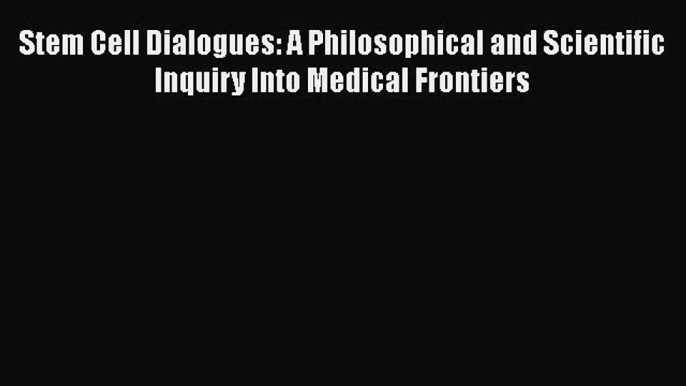 [Read book] Stem Cell Dialogues: A Philosophical and Scientific Inquiry Into Medical Frontiers