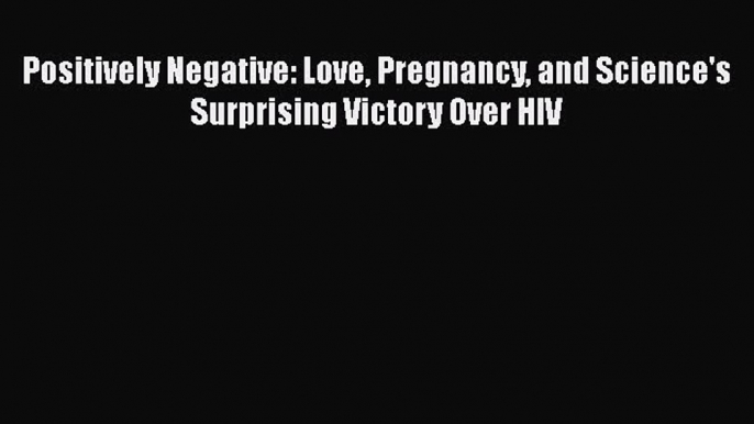 Download Positively Negative: Love Pregnancy and Science's Surprising Victory Over HIV Free