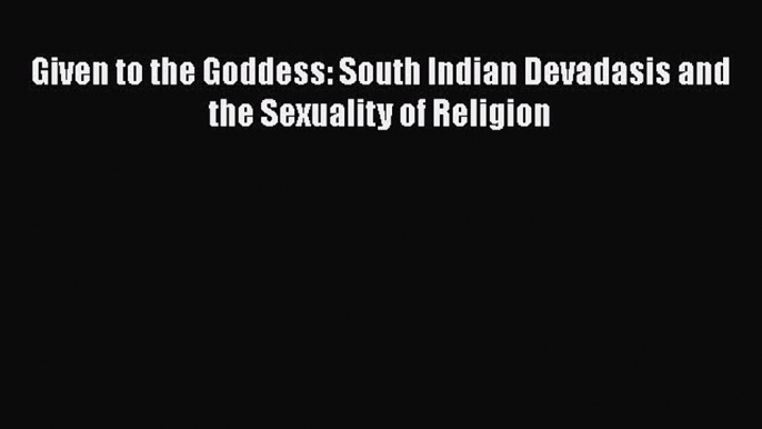 [PDF] Given to the Goddess: South Indian Devadasis and the Sexuality of Religion [Download]