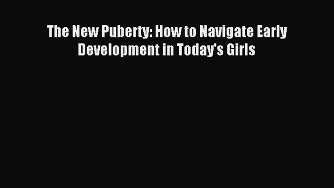 Download The New Puberty: How to Navigate Early Development in Today's Girls Ebook Online