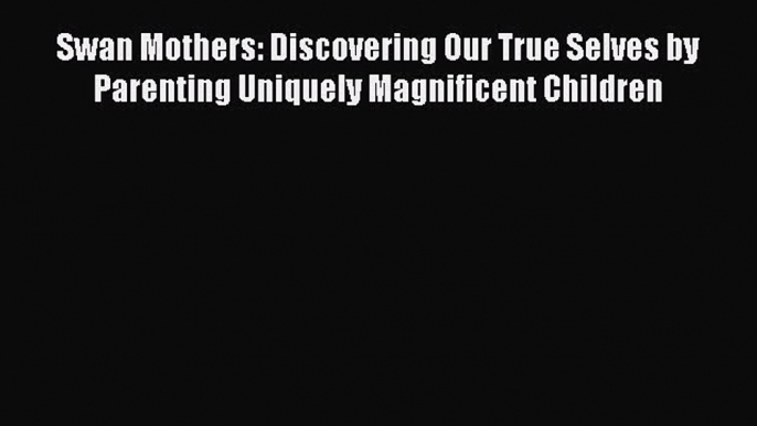 PDF Swan Mothers: Discovering Our True Selves by Parenting Uniquely Magnificent Children Free