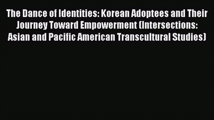 Read The Dance of Identities: Korean Adoptees and Their Journey Toward Empowerment (Intersections: