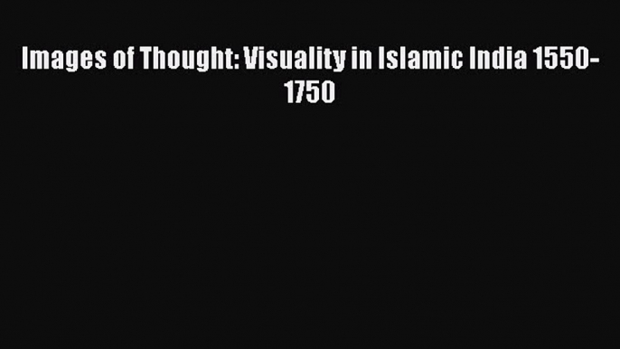 Read Images of Thought: Visuality in Islamic India 1550-1750 Ebook