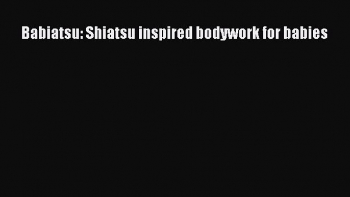 Download Babiatsu: Shiatsu inspired bodywork for babies Free Books