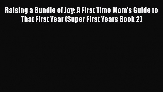 Download Raising a Bundle of Joy: A First Time Mom's Guide to That First Year (Super First