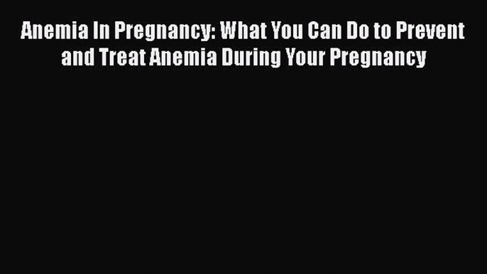 PDF Anemia In Pregnancy: What You Can Do to Prevent and Treat Anemia During Your Pregnancy