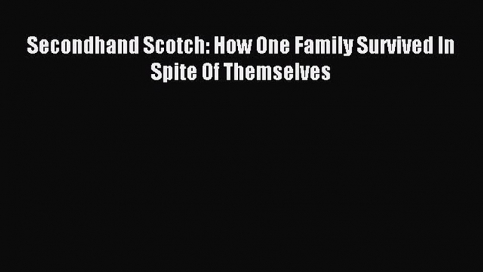 Read Secondhand Scotch: How One Family Survived In Spite Of Themselves Ebook Free