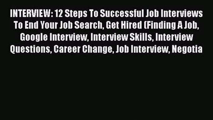 [Read book] INTERVIEW: 12 Steps To Successful Job Interviews To End Your Job Search Get Hired