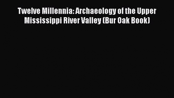 Read Twelve Millennia: Archaeology of the Upper Mississippi River Valley (Bur Oak Book) Ebook