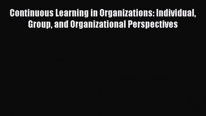 Download Continuous Learning in Organizations: Individual Group and Organizational Perspectives