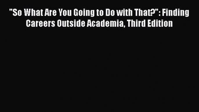 [Read book] So What Are You Going to Do with That?: Finding Careers Outside Academia Third